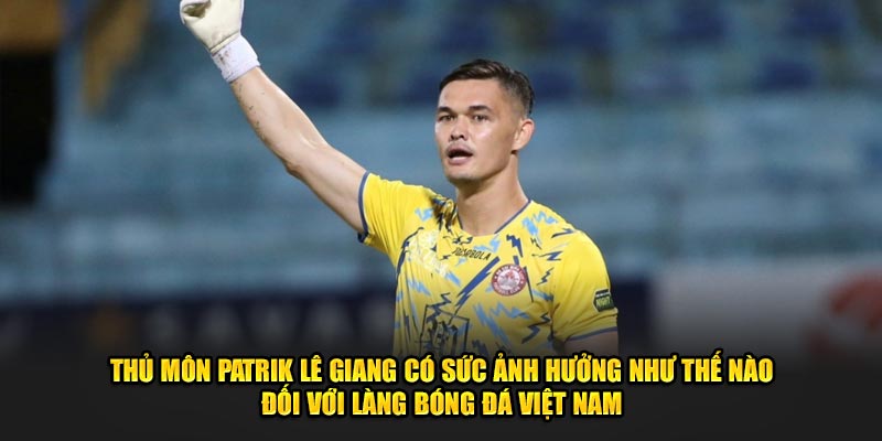 Thủ môn Patrik Lê Giang có sức ảnh hưởng như thế nào đối với làng bóng đá Việt Nam