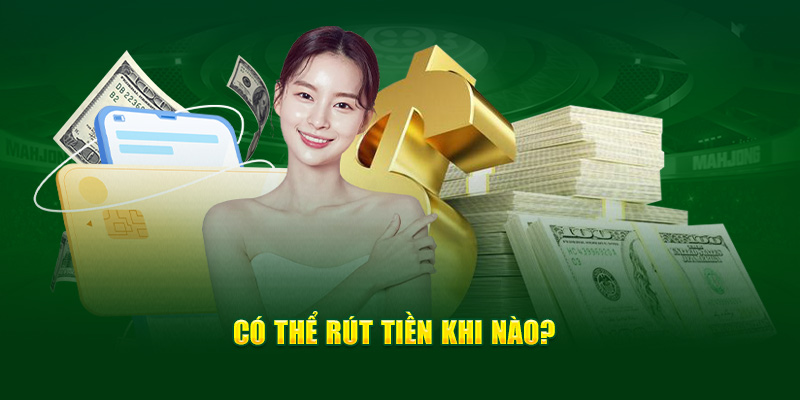 Có thể rút tiền khi nào?